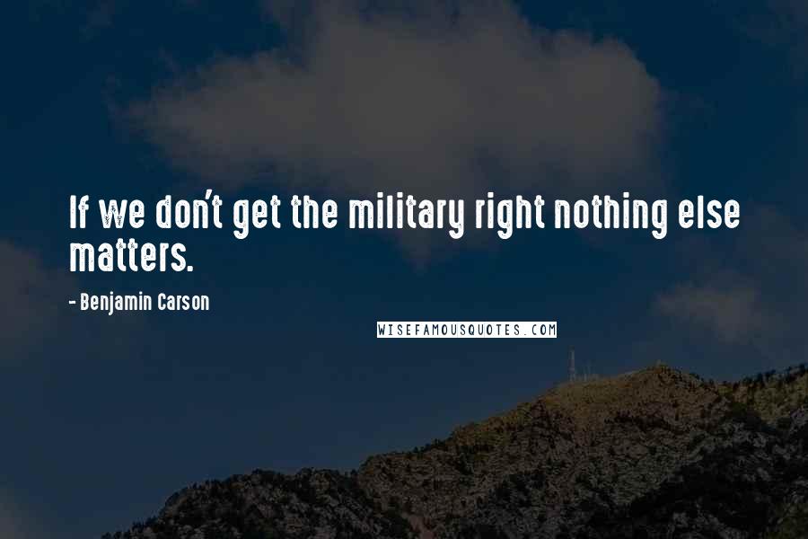 Benjamin Carson Quotes: If we don't get the military right nothing else matters.