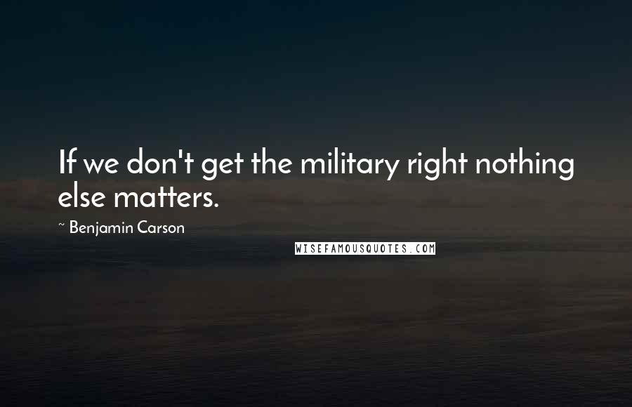 Benjamin Carson Quotes: If we don't get the military right nothing else matters.