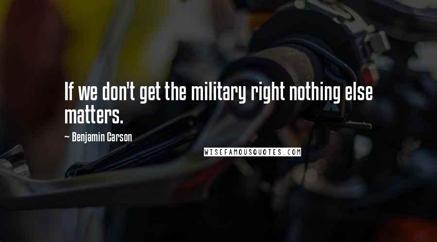 Benjamin Carson Quotes: If we don't get the military right nothing else matters.