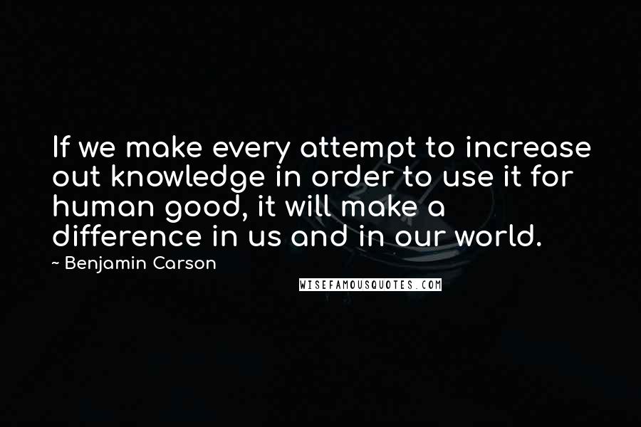 Benjamin Carson Quotes: If we make every attempt to increase out knowledge in order to use it for human good, it will make a difference in us and in our world.