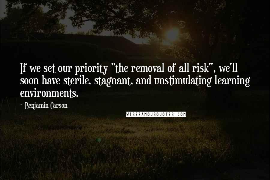 Benjamin Carson Quotes: If we set our priority "the removal of all risk", we'll soon have sterile, stagnant, and unstimulating learning environments.