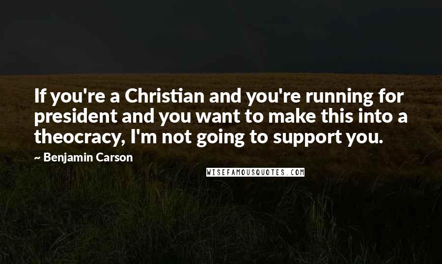 Benjamin Carson Quotes: If you're a Christian and you're running for president and you want to make this into a theocracy, I'm not going to support you.