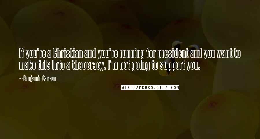 Benjamin Carson Quotes: If you're a Christian and you're running for president and you want to make this into a theocracy, I'm not going to support you.