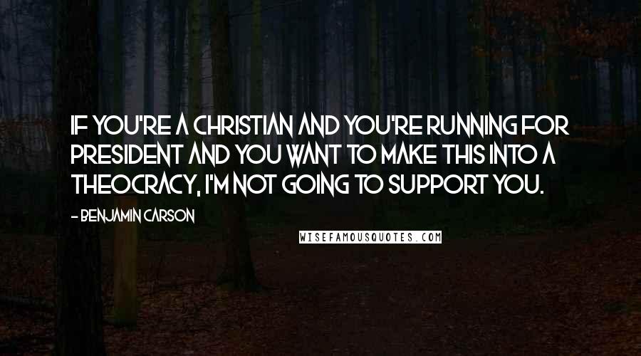 Benjamin Carson Quotes: If you're a Christian and you're running for president and you want to make this into a theocracy, I'm not going to support you.