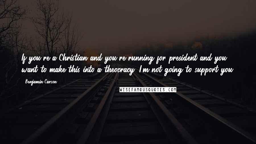 Benjamin Carson Quotes: If you're a Christian and you're running for president and you want to make this into a theocracy, I'm not going to support you.