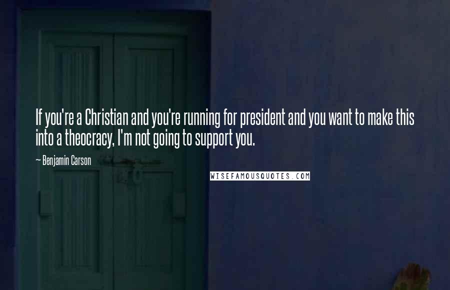 Benjamin Carson Quotes: If you're a Christian and you're running for president and you want to make this into a theocracy, I'm not going to support you.