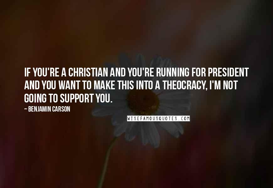 Benjamin Carson Quotes: If you're a Christian and you're running for president and you want to make this into a theocracy, I'm not going to support you.