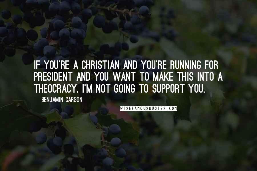 Benjamin Carson Quotes: If you're a Christian and you're running for president and you want to make this into a theocracy, I'm not going to support you.