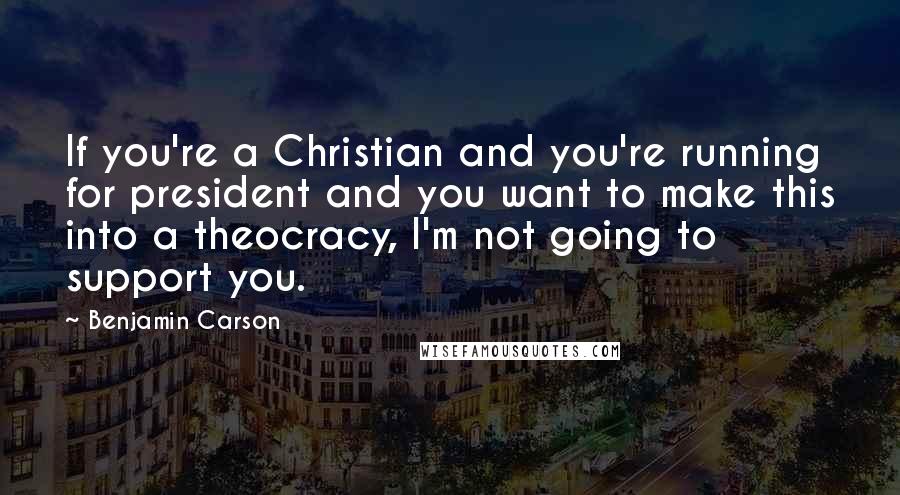 Benjamin Carson Quotes: If you're a Christian and you're running for president and you want to make this into a theocracy, I'm not going to support you.