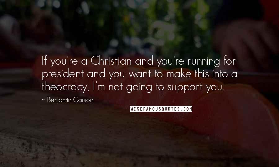 Benjamin Carson Quotes: If you're a Christian and you're running for president and you want to make this into a theocracy, I'm not going to support you.