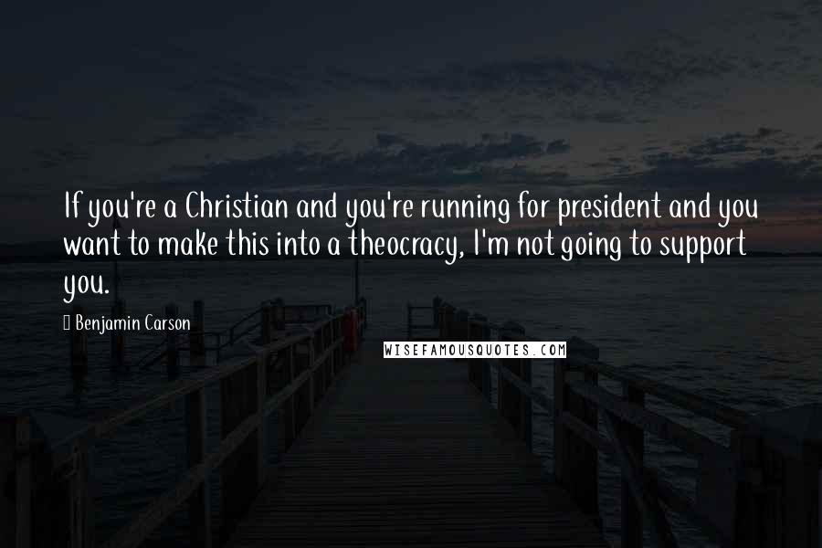 Benjamin Carson Quotes: If you're a Christian and you're running for president and you want to make this into a theocracy, I'm not going to support you.