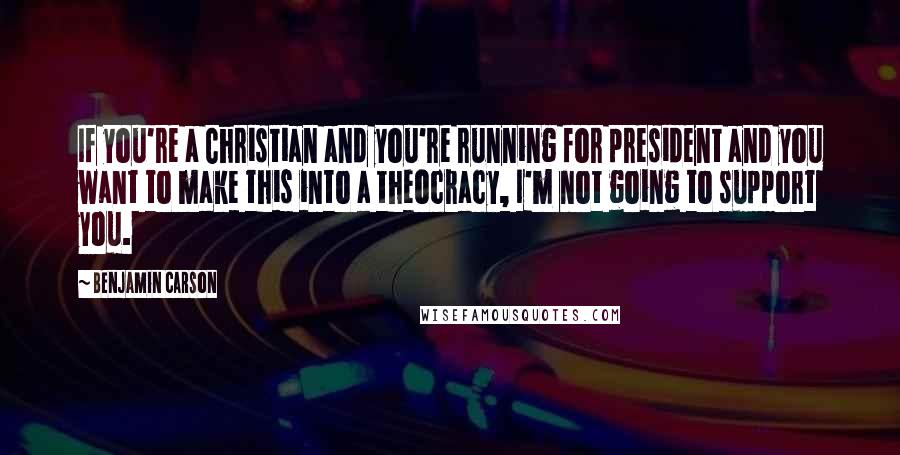 Benjamin Carson Quotes: If you're a Christian and you're running for president and you want to make this into a theocracy, I'm not going to support you.