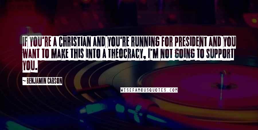 Benjamin Carson Quotes: If you're a Christian and you're running for president and you want to make this into a theocracy, I'm not going to support you.