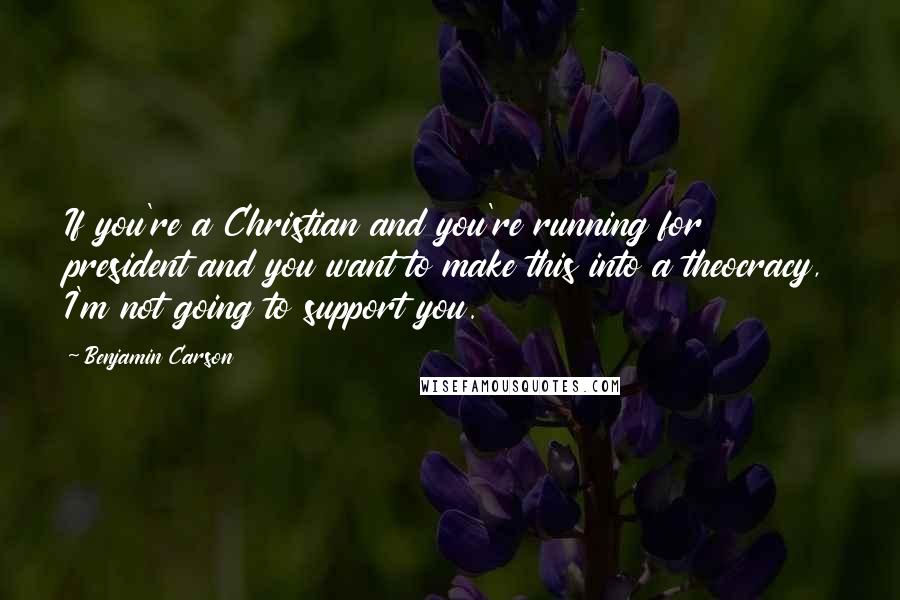 Benjamin Carson Quotes: If you're a Christian and you're running for president and you want to make this into a theocracy, I'm not going to support you.