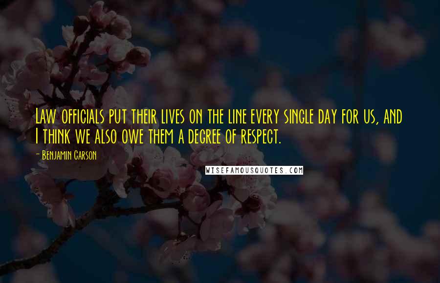 Benjamin Carson Quotes: Law officials put their lives on the line every single day for us, and I think we also owe them a degree of respect.