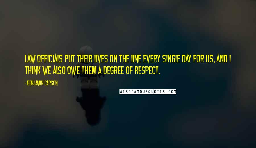 Benjamin Carson Quotes: Law officials put their lives on the line every single day for us, and I think we also owe them a degree of respect.