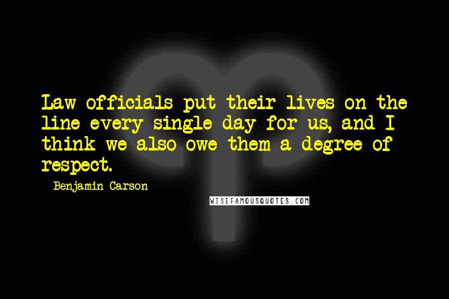 Benjamin Carson Quotes: Law officials put their lives on the line every single day for us, and I think we also owe them a degree of respect.