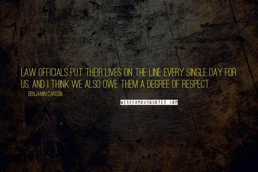 Benjamin Carson Quotes: Law officials put their lives on the line every single day for us, and I think we also owe them a degree of respect.