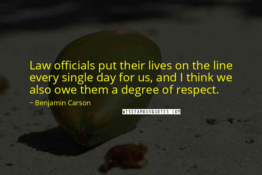 Benjamin Carson Quotes: Law officials put their lives on the line every single day for us, and I think we also owe them a degree of respect.