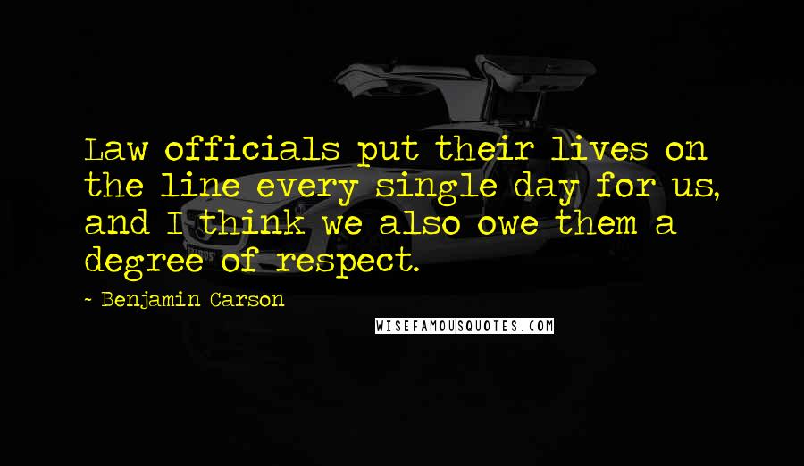 Benjamin Carson Quotes: Law officials put their lives on the line every single day for us, and I think we also owe them a degree of respect.