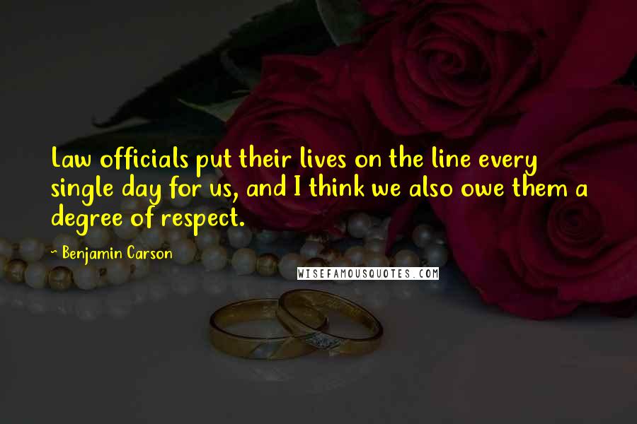 Benjamin Carson Quotes: Law officials put their lives on the line every single day for us, and I think we also owe them a degree of respect.