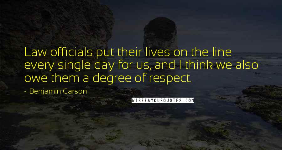 Benjamin Carson Quotes: Law officials put their lives on the line every single day for us, and I think we also owe them a degree of respect.