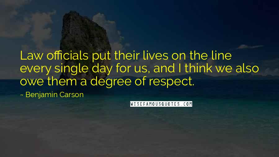Benjamin Carson Quotes: Law officials put their lives on the line every single day for us, and I think we also owe them a degree of respect.