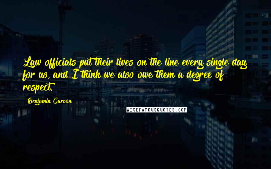 Benjamin Carson Quotes: Law officials put their lives on the line every single day for us, and I think we also owe them a degree of respect.