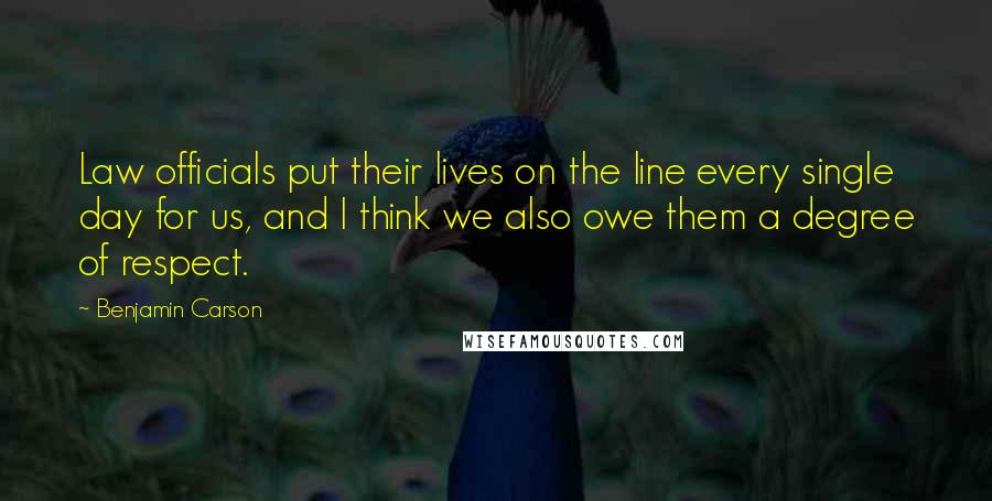 Benjamin Carson Quotes: Law officials put their lives on the line every single day for us, and I think we also owe them a degree of respect.