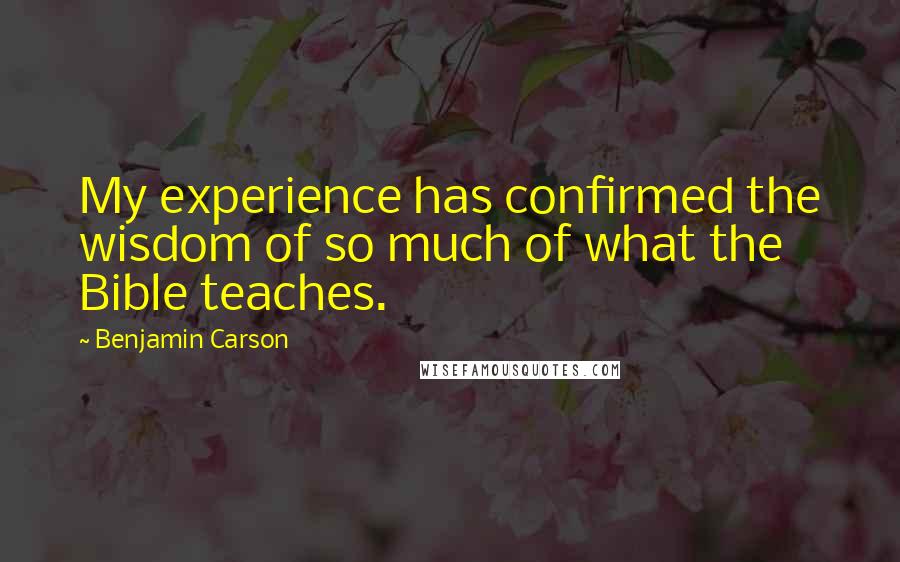 Benjamin Carson Quotes: My experience has confirmed the wisdom of so much of what the Bible teaches.