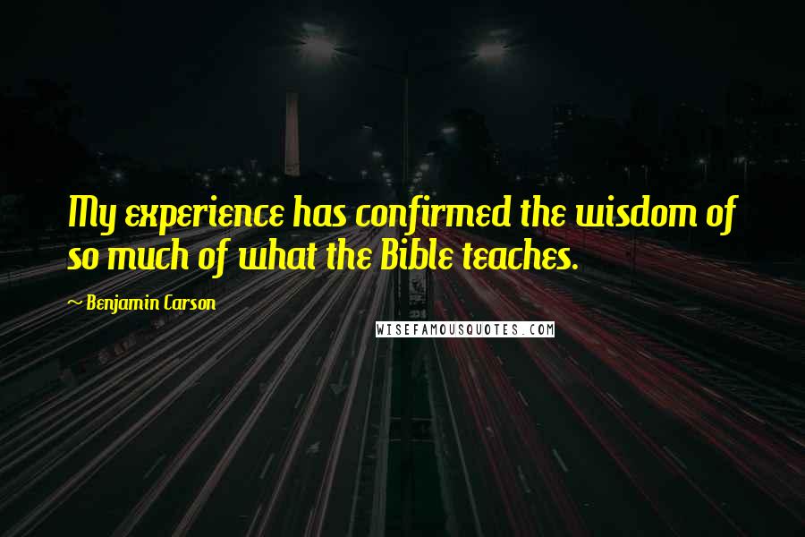 Benjamin Carson Quotes: My experience has confirmed the wisdom of so much of what the Bible teaches.