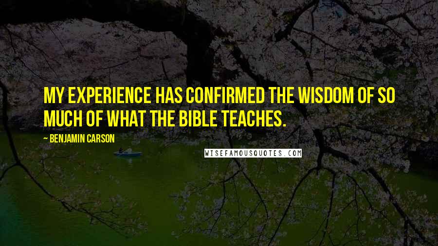 Benjamin Carson Quotes: My experience has confirmed the wisdom of so much of what the Bible teaches.