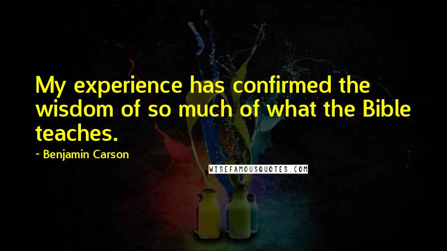 Benjamin Carson Quotes: My experience has confirmed the wisdom of so much of what the Bible teaches.