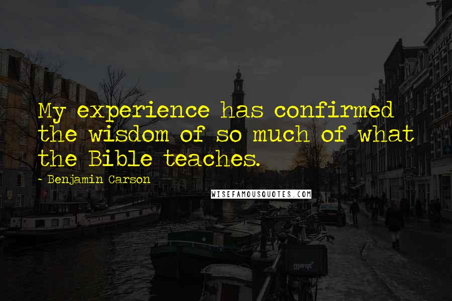 Benjamin Carson Quotes: My experience has confirmed the wisdom of so much of what the Bible teaches.