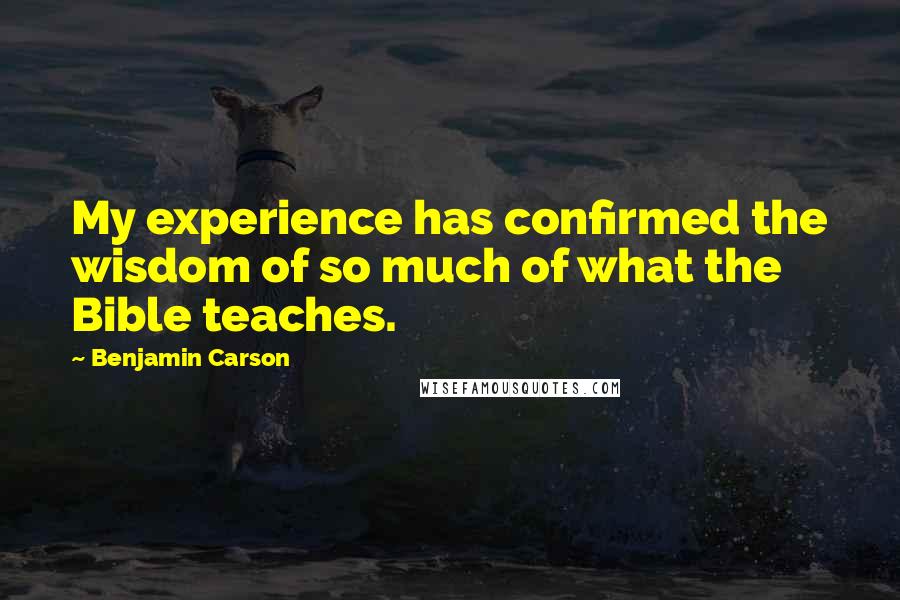 Benjamin Carson Quotes: My experience has confirmed the wisdom of so much of what the Bible teaches.