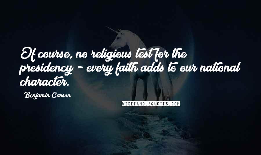 Benjamin Carson Quotes: Of course, no religious test for the presidency - every faith adds to our national character.