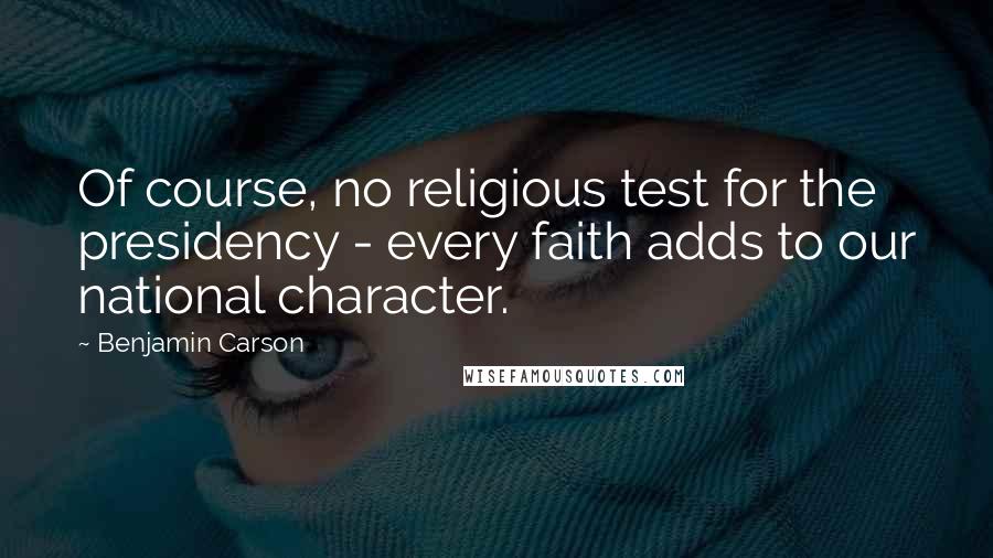 Benjamin Carson Quotes: Of course, no religious test for the presidency - every faith adds to our national character.