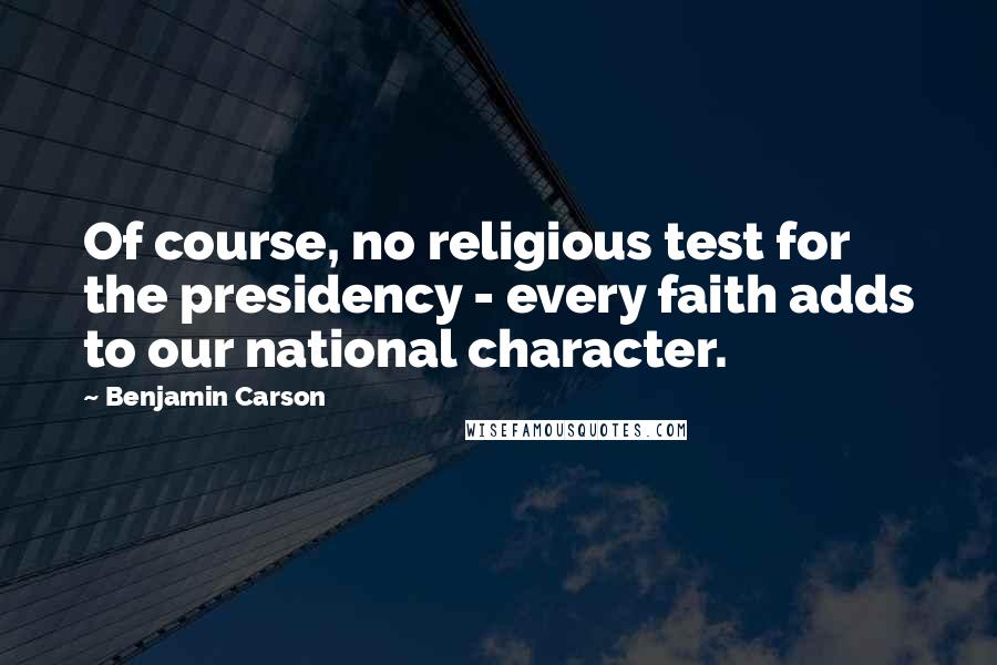 Benjamin Carson Quotes: Of course, no religious test for the presidency - every faith adds to our national character.