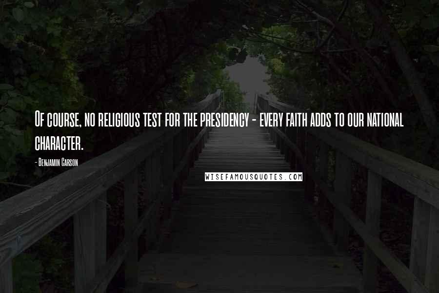 Benjamin Carson Quotes: Of course, no religious test for the presidency - every faith adds to our national character.