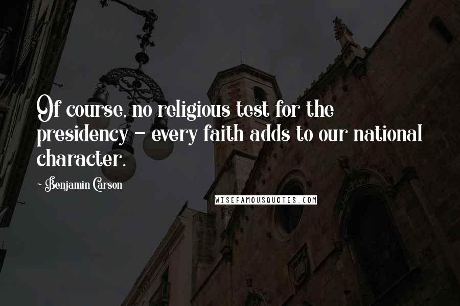 Benjamin Carson Quotes: Of course, no religious test for the presidency - every faith adds to our national character.