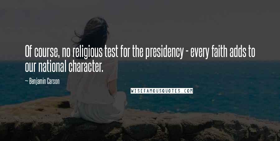 Benjamin Carson Quotes: Of course, no religious test for the presidency - every faith adds to our national character.