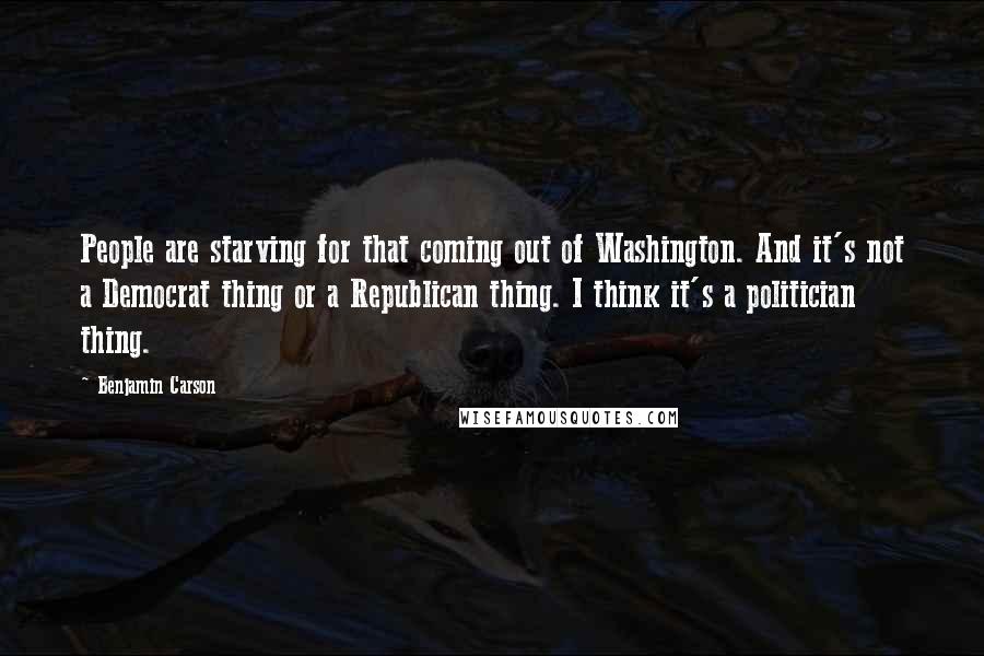 Benjamin Carson Quotes: People are starving for that coming out of Washington. And it's not a Democrat thing or a Republican thing. I think it's a politician thing.