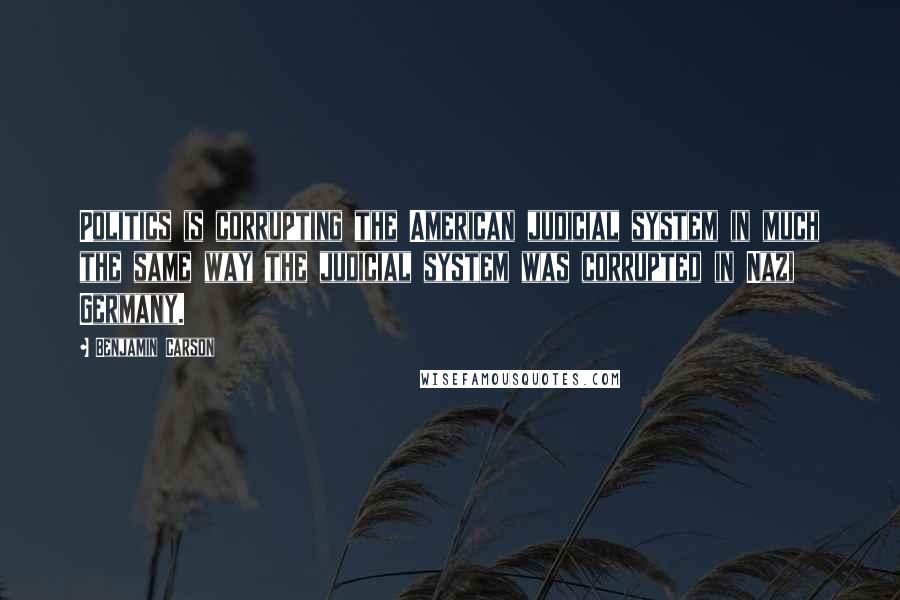 Benjamin Carson Quotes: Politics is corrupting the American judicial system in much the same way the judicial system was corrupted in Nazi Germany.