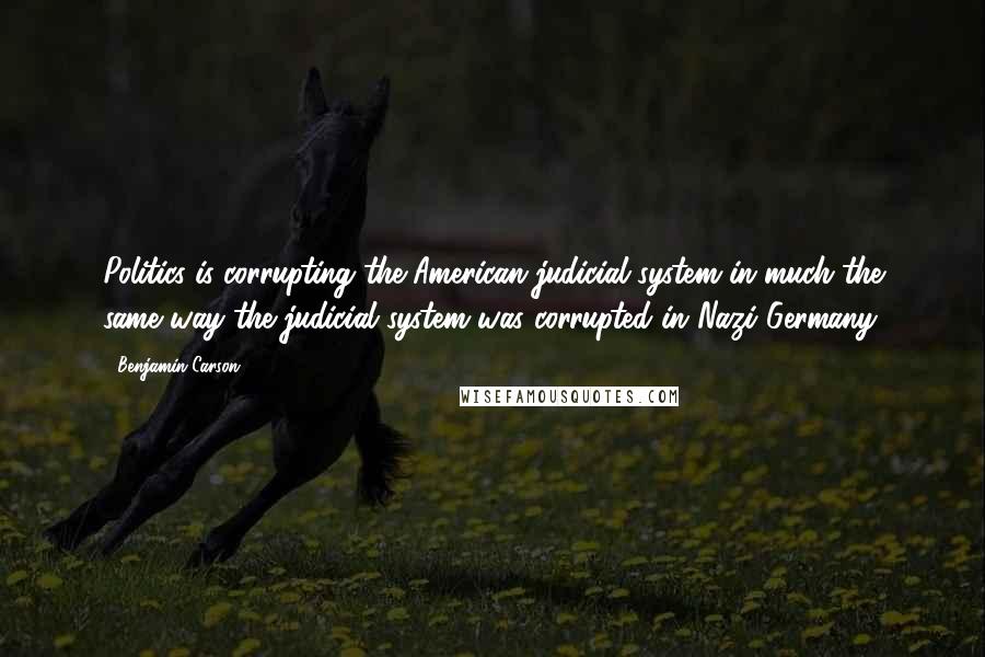 Benjamin Carson Quotes: Politics is corrupting the American judicial system in much the same way the judicial system was corrupted in Nazi Germany.