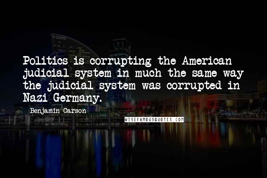 Benjamin Carson Quotes: Politics is corrupting the American judicial system in much the same way the judicial system was corrupted in Nazi Germany.