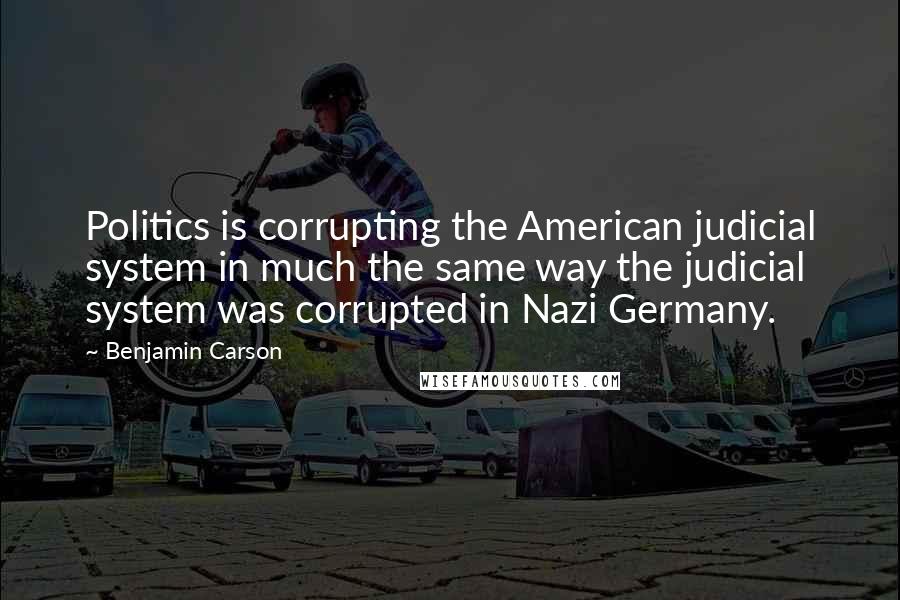 Benjamin Carson Quotes: Politics is corrupting the American judicial system in much the same way the judicial system was corrupted in Nazi Germany.