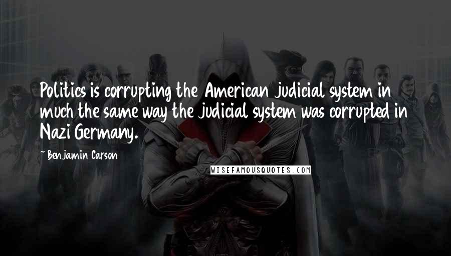 Benjamin Carson Quotes: Politics is corrupting the American judicial system in much the same way the judicial system was corrupted in Nazi Germany.