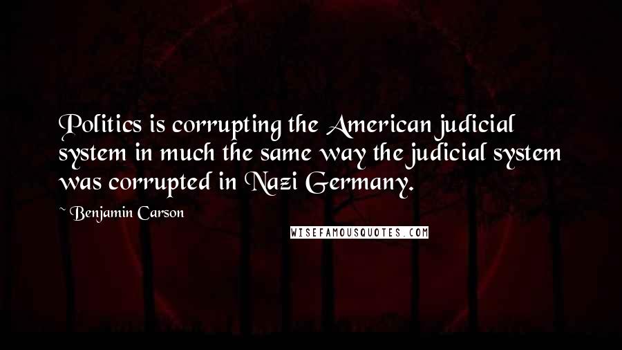 Benjamin Carson Quotes: Politics is corrupting the American judicial system in much the same way the judicial system was corrupted in Nazi Germany.
