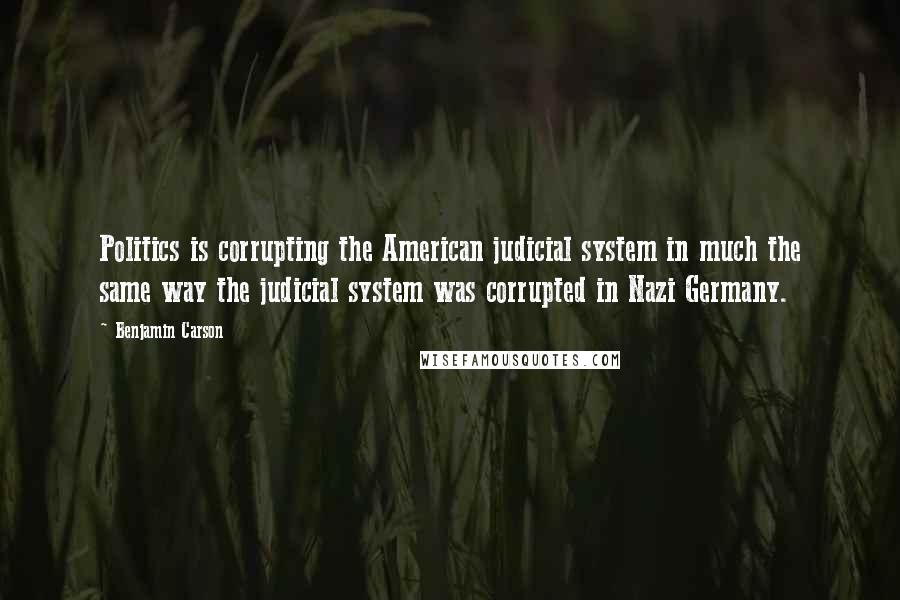 Benjamin Carson Quotes: Politics is corrupting the American judicial system in much the same way the judicial system was corrupted in Nazi Germany.