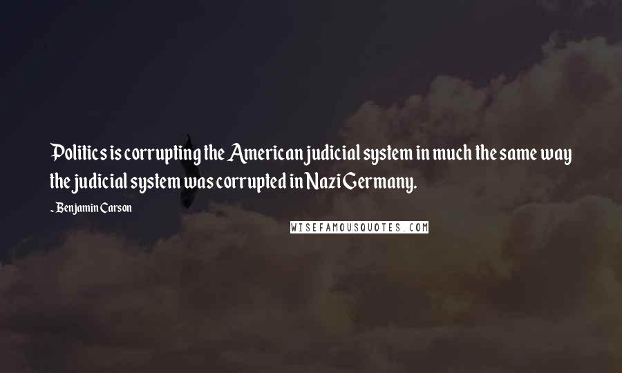 Benjamin Carson Quotes: Politics is corrupting the American judicial system in much the same way the judicial system was corrupted in Nazi Germany.
